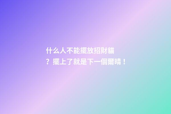什么人不能擺放招財貓？擺上了就是下一個爾晴！